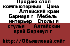 Продаю стол компьютерный › Цена ­ 1 300 - Алтайский край, Барнаул г. Мебель, интерьер » Столы и стулья   . Алтайский край,Барнаул г.